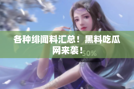 各种绯闻料汇总！黑料吃瓜网来袭！