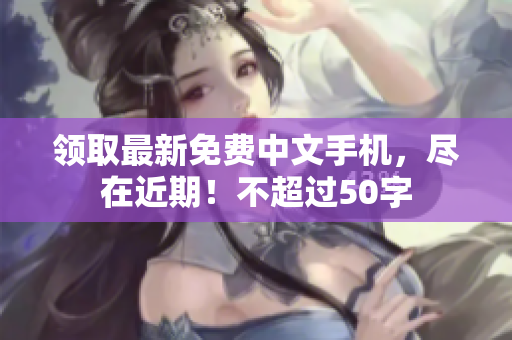 领取最新免费中文手机，尽在近期！不超过50字