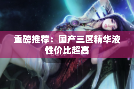重磅推荐：国产三区精华液性价比超高