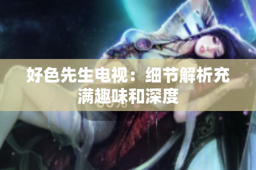 好色先生电视：细节解析充满趣味和深度