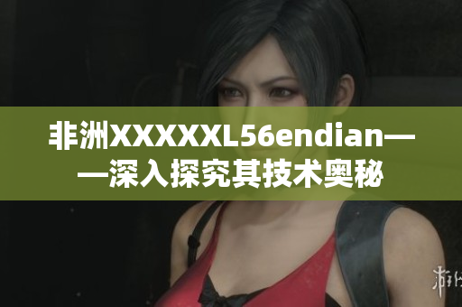 非洲XXXXXL56endian——深入探究其技术奥秘