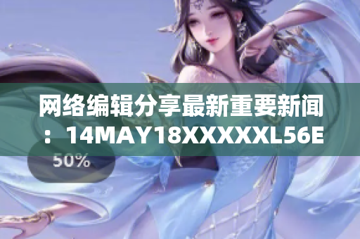 网络编辑分享最新重要新闻：14MAY18XXXXXL56ENDIAN40