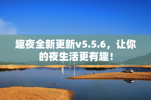 趣夜全新更新v5.5.6，让你的夜生活更有趣！