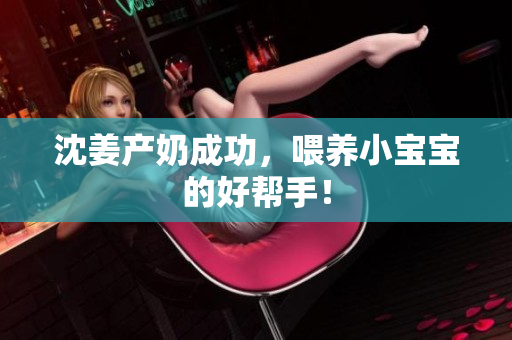 沈姜产奶成功，喂养小宝宝的好帮手！