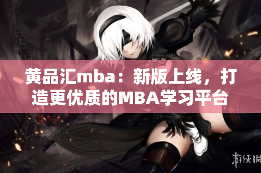 黄品汇mba：新版上线，打造更优质的MBA学习平台