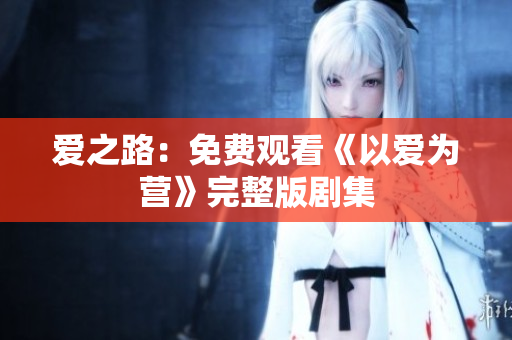 爱之路：免费观看《以爱为营》完整版剧集
