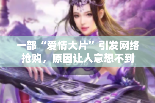 一部“爱情大片”引发网络抢购，原因让人意想不到