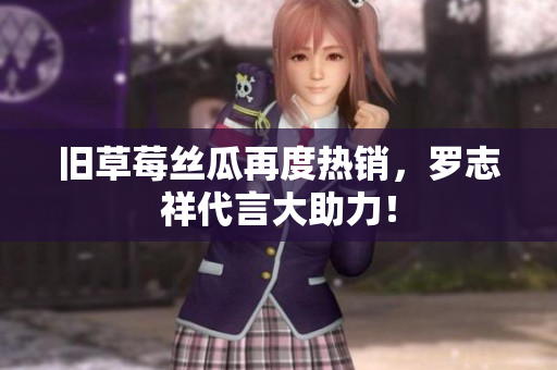 旧草莓丝瓜再度热销，罗志祥代言大助力！