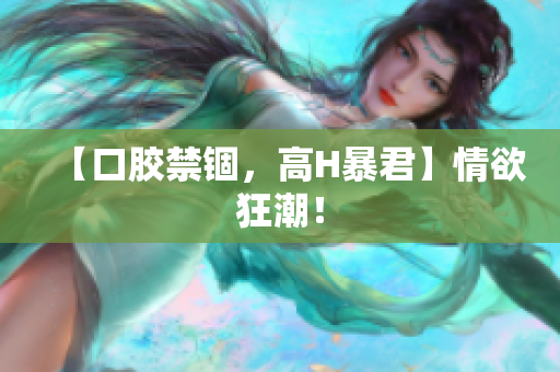 【口胶禁锢，高H暴君】情欲狂潮！