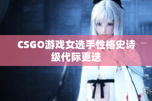 CSGO游戏女选手性格史诗级代际更迭