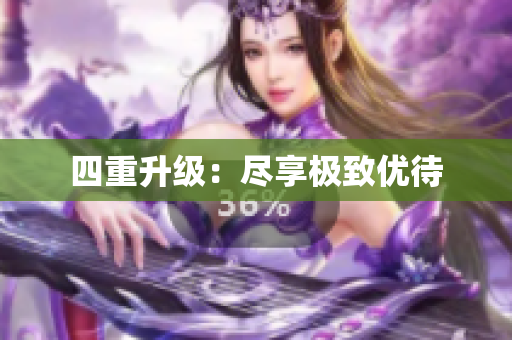 四重升级：尽享极致优待