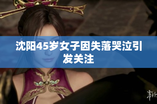 沈阳45岁女子因失落哭泣引发关注