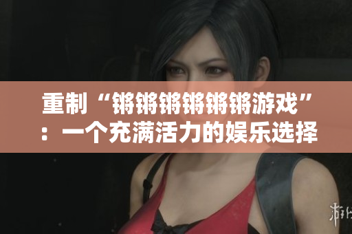 重制“锵锵锵锵锵锵游戏”：一个充满活力的娱乐选择