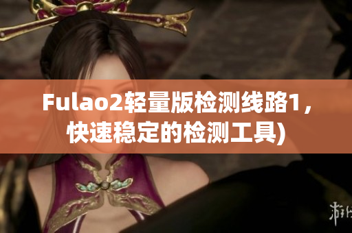 Fulao2轻量版检测线路1，快速稳定的检测工具)
