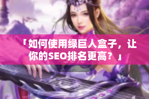 「如何使用绿巨人盒子，让你的SEO排名更高？」