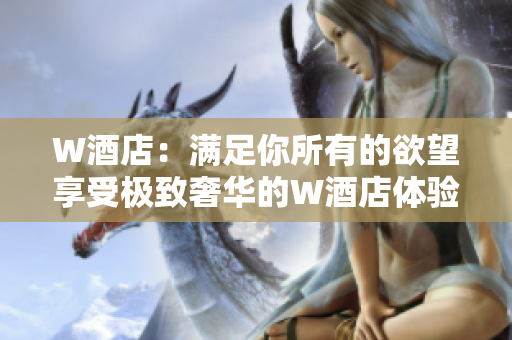 W酒店：满足你所有的欲望享受极致奢华的W酒店体验