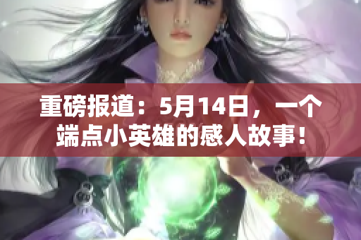 重磅报道：5月14日，一个端点小英雄的感人故事！