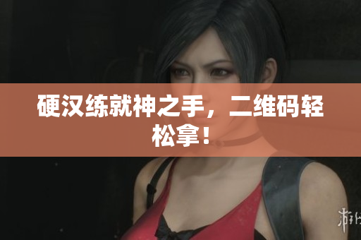 硬汉练就神之手，二维码轻松拿！
