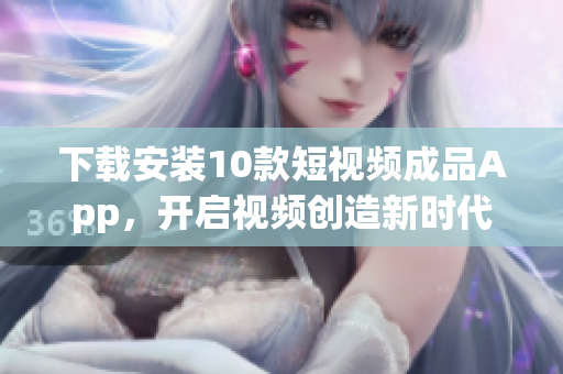 下载安装10款短视频成品App，开启视频创造新时代