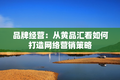 品牌经营：从黄品汇看如何打造网络营销策略
