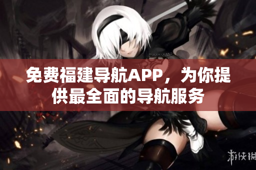 免费福建导航APP，为你提供最全面的导航服务