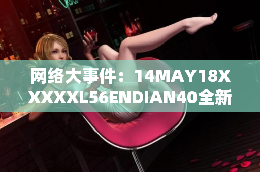 网络大事件：14MAY18XXXXXL56ENDIAN40全新揭秘