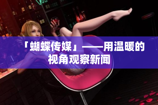 「蝴蝶传媒」——用温暖的视角观察新闻