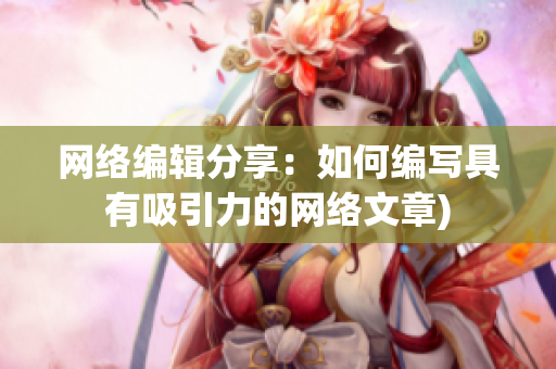 网络编辑分享：如何编写具有吸引力的网络文章)