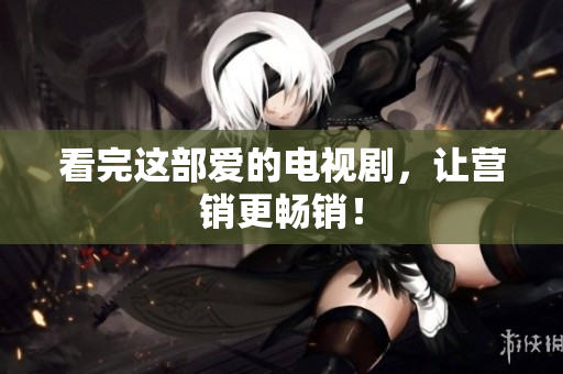 看完这部爱的电视剧，让营销更畅销！