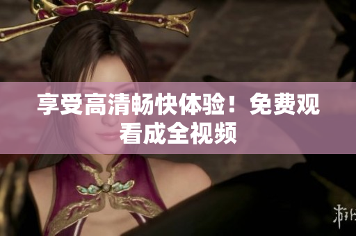 享受高清畅快体验！免费观看成全视频