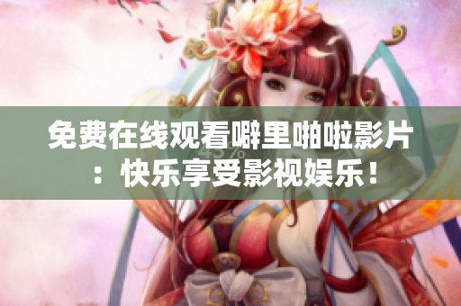 免费在线观看噼里啪啦影片：快乐享受影视娱乐！