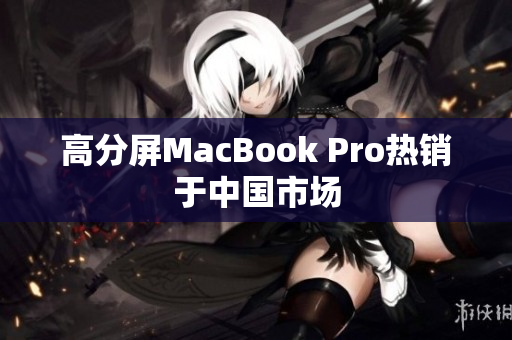 高分屏MacBook Pro热销于中国市场