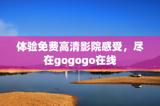 体验免费高清影院感受，尽在gogogo在线
