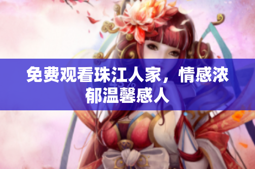 免费观看珠江人家，情感浓郁温馨感人