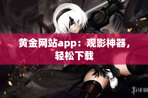 黄金网站app：观影神器，轻松下载