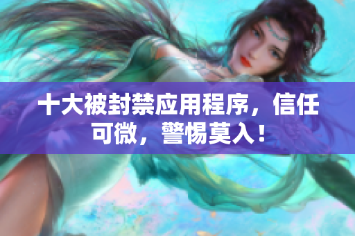 十大被封禁应用程序，信任可微，警惕莫入！