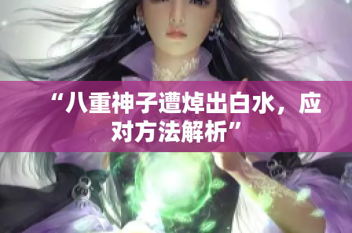 “八重神子遭焯出白水，应对方法解析”