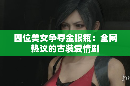 四位美女争夺金银瓶：全网热议的古装爱情剧
