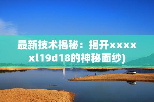 最新技术揭秘：揭开xxxxxl19d18的神秘面纱)
