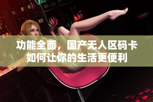 功能全面，国产无人区码卡如何让你的生活更便利