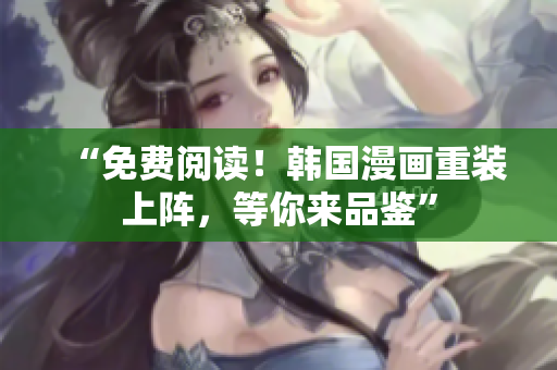 “免费阅读！韩国漫画重装上阵，等你来品鉴”
