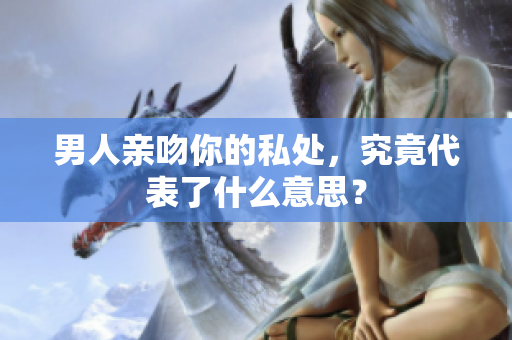 男人亲吻你的私处，究竟代表了什么意思？