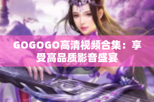GOGOGO高清视频合集：享受高品质影音盛宴