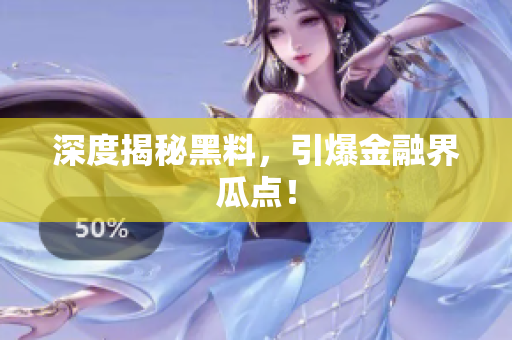深度揭秘黑料，引爆金融界瓜点！