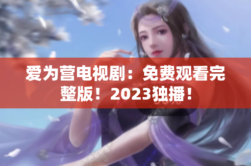 爱为营电视剧：免费观看完整版！2023独播！