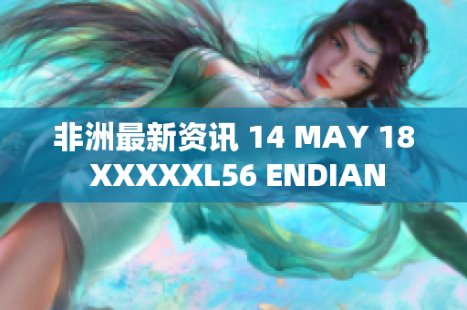 非洲最新资讯 14 MAY 18 XXXXXL56 ENDIAN
