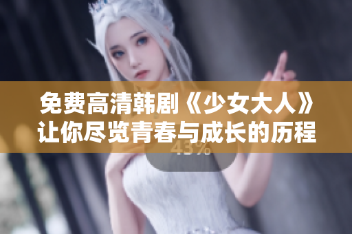 免费高清韩剧《少女大人》让你尽览青春与成长的历程