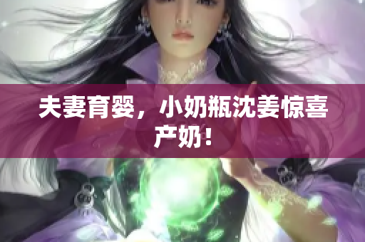 夫妻育婴，小奶瓶沈姜惊喜产奶！