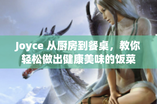 Joyce 从厨房到餐桌，教你轻松做出健康美味的饭菜
