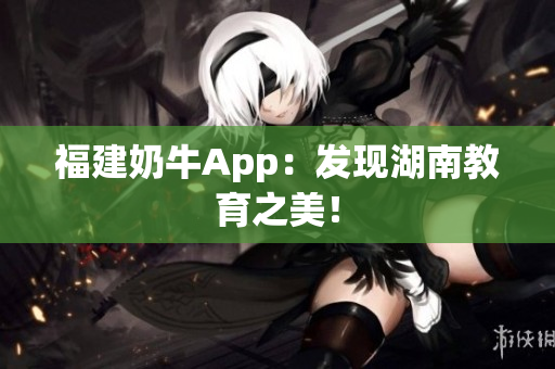 福建奶牛App：发现湖南教育之美！